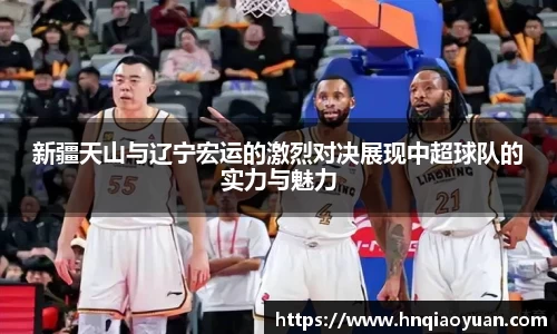 新疆天山与辽宁宏运的激烈对决展现中超球队的实力与魅力
