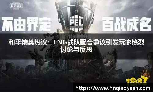 和平精英热议：LNG战队配合争议引发玩家热烈讨论与反思